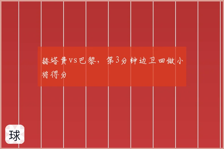 赫塔费vs巴黎，第3分钟边卫回做小将得分
