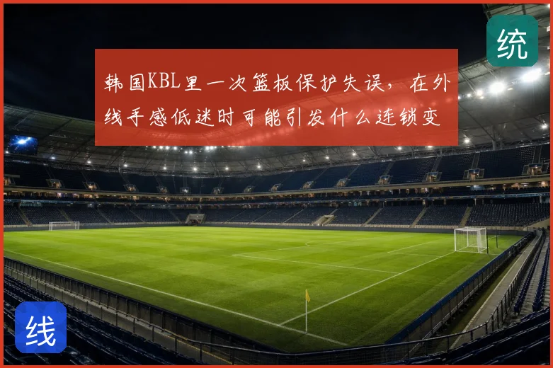 韩国KBL里一次篮板保护失误，在外线手感低迷时可能引发什么连锁变化