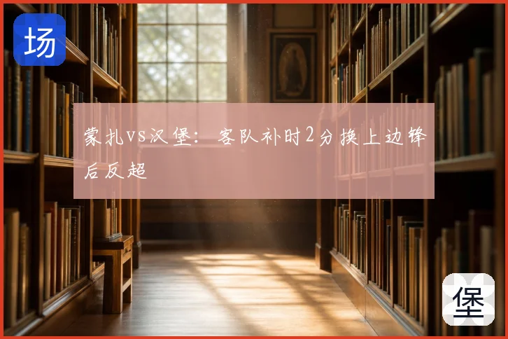 蒙扎vs汉堡：客队补时2分换上边锋后反超