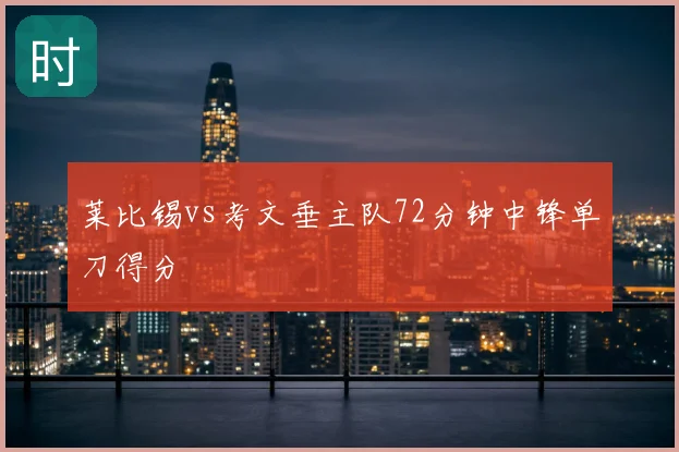 莱比锡vs考文垂主队72分钟中锋单刀得分