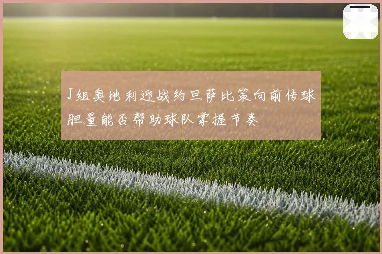 J组奥地利迎战约旦萨比策向前传球胆量能否帮助球队掌握节奏