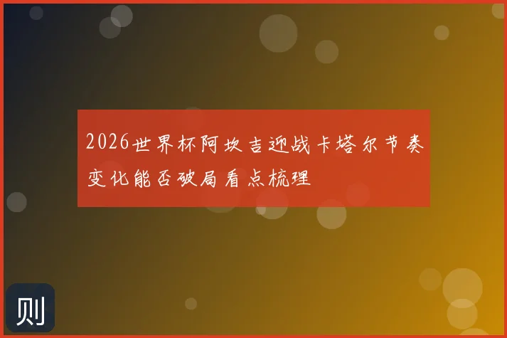 2026世界杯阿坎吉迎战卡塔尔节奏变化能否破局看点梳理